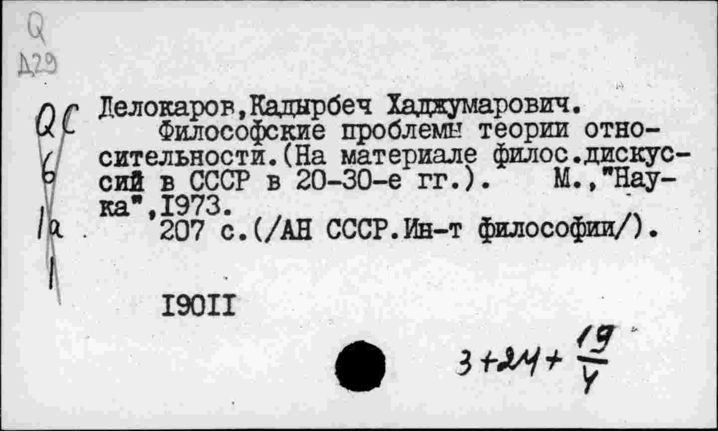 ﻿Делокаров,Кадырбеч Хадкумарович.
Философские проблемы теории относительности. (На материале филос.дискуссий в СССР в 20-30-е гг.). М.,"Нау-ка-,1973. ,	..
207 с.(/АН СССР.Ин-т философии/).
19011
3^*